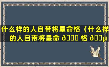 什么样的人自带将星命格（什么样的人自带将星命 🐝 格 🐵 特征）